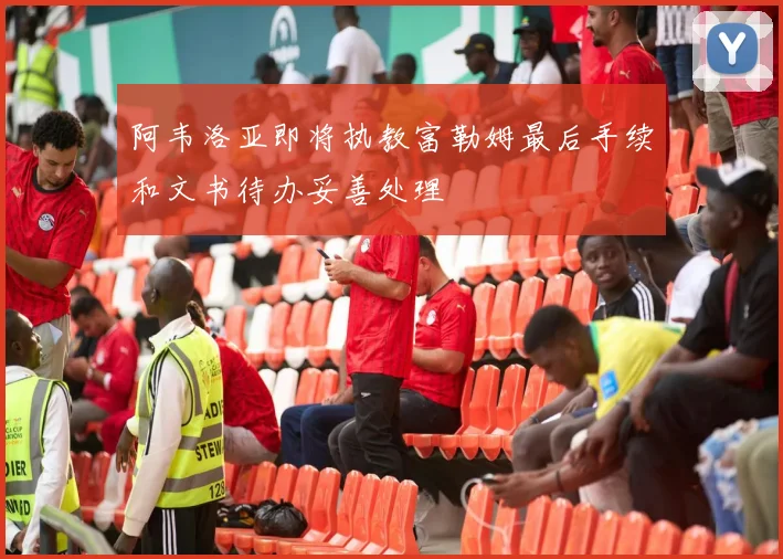 阿韦洛亚即将执教富勒姆最后手续和文书待办妥善处理