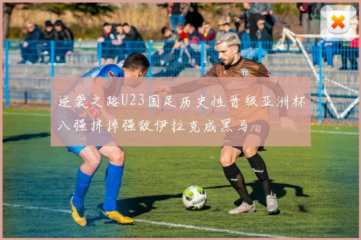 逆袭之路U23国足历史性晋级亚洲杯八强挤掉强敌伊拉克成黑马