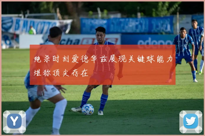 绝杀时刻爱德华兹展现关键球能力堪称顶尖存在