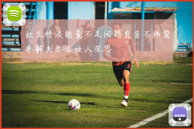 杜兰特谈能量不足问题直言不讳简单解决办法让人深思