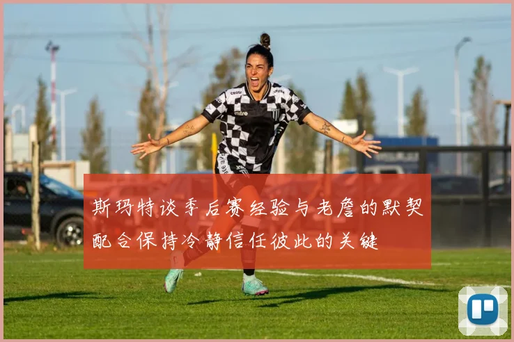 斯玛特谈季后赛经验与老詹的默契配合保持冷静信任彼此的关键