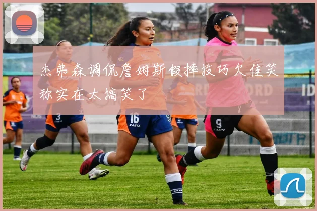 杰弗森调侃詹姆斯假摔技巧欠佳笑称实在太搞笑了
