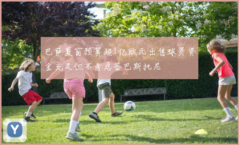 巴萨夏窗预算超1亿欧元出售球员资金充足但不考虑签巴斯托尼