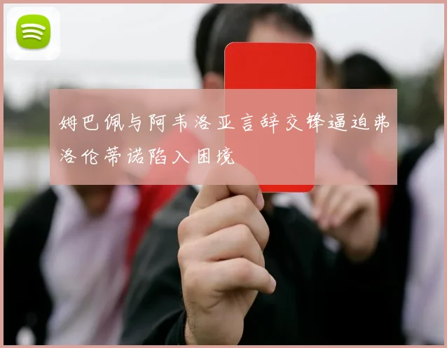 姆巴佩与阿韦洛亚言辞交锋逼迫弗洛伦蒂诺陷入困境