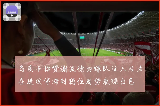 乌度卡称赞谢泼德为球队注入活力在进攻停滞时稳住局势表现出色