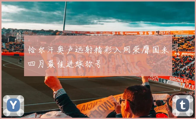 恰尔汗奥卢远射精彩入网荣膺国米四月最佳进球称号
