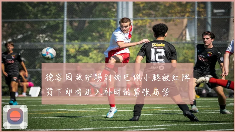 德容因放铲踢到姆巴佩小腿被红牌罚下即将进入补时的紧张局势