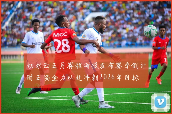 切尔西五月赛程海报发布赛季倒计时五场全力以赴冲刺2026年目标