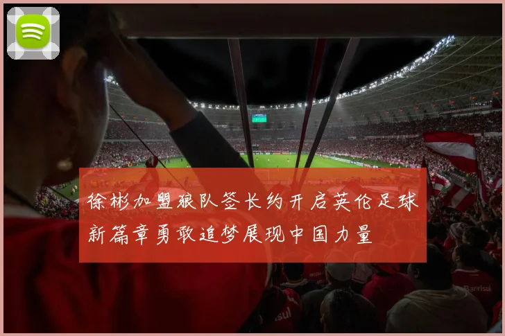 徐彬加盟狼队签长约开启英伦足球新篇章勇敢追梦展现中国力量