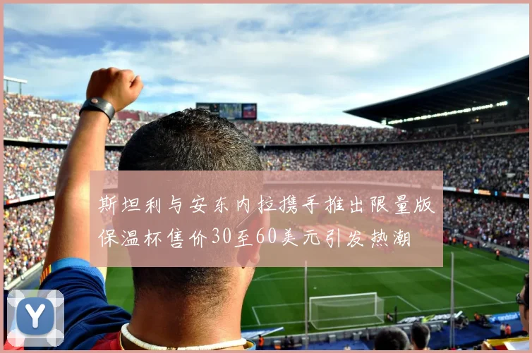 斯坦利与安东内拉携手推出限量版保温杯售价30至60美元引发热潮
