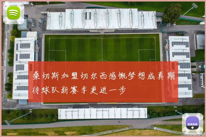 桑切斯加盟切尔西感慨梦想成真期待球队新赛季更进一步