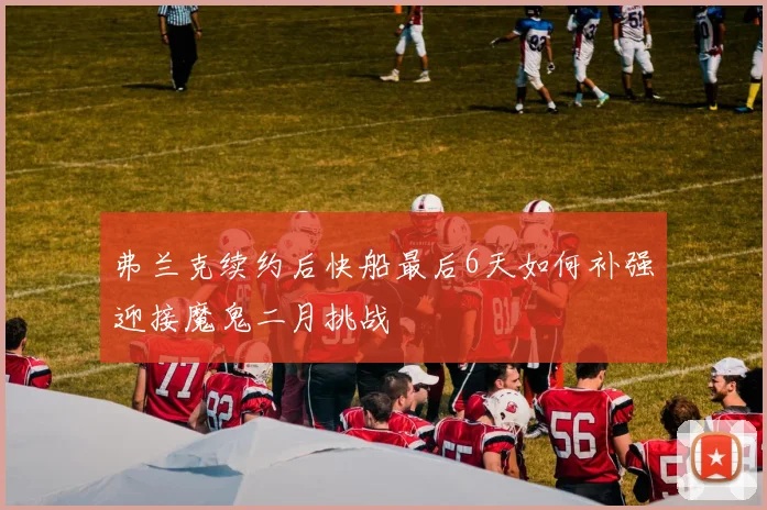 弗兰克续约后快船最后6天如何补强迎接魔鬼二月挑战