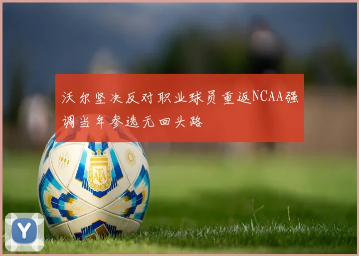 沃尔坚决反对职业球员重返NCAA强调当年参选无回头路