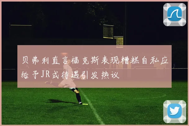 贝弗利直言福克斯表现糟糕自私应给予JR式待遇引发热议