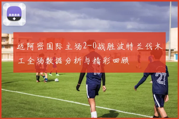 迈阿密国际主场2-0战胜波特兰伐木工全场数据分析与精彩回顾